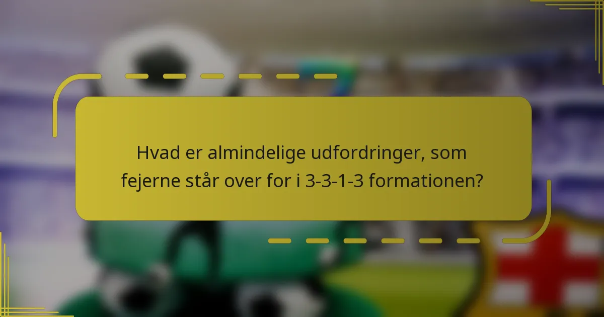 Hvad er almindelige udfordringer, som fejerne står over for i 3-3-1-3 formationen?