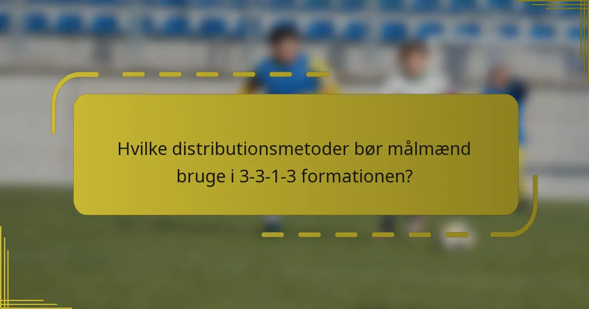 Hvilke distributionsmetoder bør målmænd bruge i 3-3-1-3 formationen?